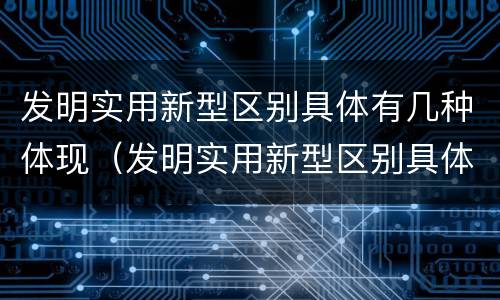 发明实用新型区别具体有几种体现（发明实用新型区别具体有几种体现方式）
