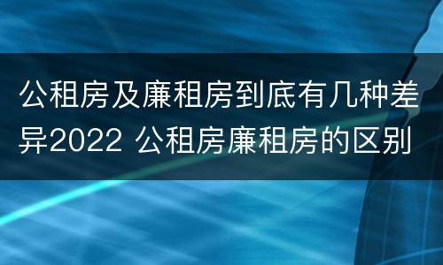 公租房及廉租房到底有几种差异2022 公租房廉租房的区别