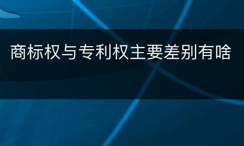 商标权与专利权主要差别有啥