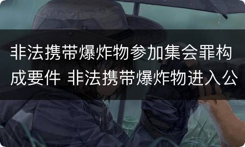 非法携带爆炸物参加集会罪构成要件 非法携带爆炸物进入公共场所的刑罚