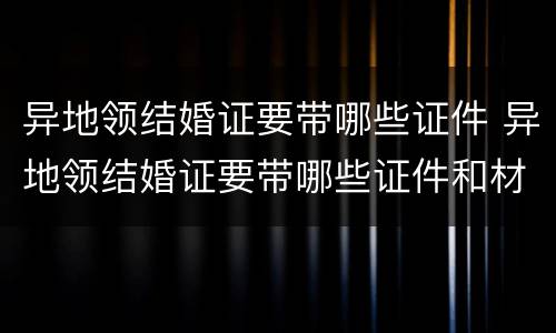 异地领结婚证要带哪些证件 异地领结婚证要带哪些证件和材料