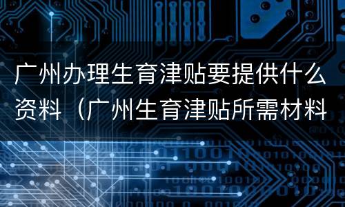 广州办理生育津贴要提供什么资料（广州生育津贴所需材料）
