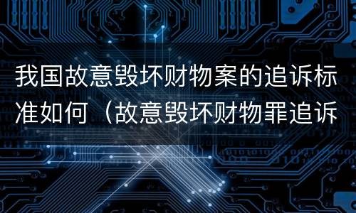 我国故意毁坏财物案的追诉标准如何（故意毁坏财物罪追诉）