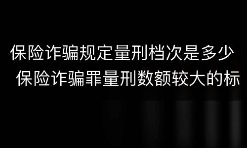 保险诈骗规定量刑档次是多少 保险诈骗罪量刑数额较大的标准
