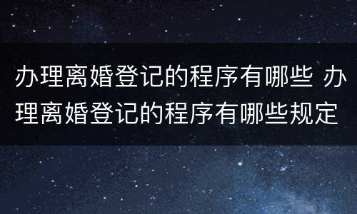 办理离婚登记的程序有哪些 办理离婚登记的程序有哪些规定