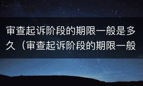 审查起诉阶段的期限一般是多久（审查起诉阶段的期限一般是多久啊）