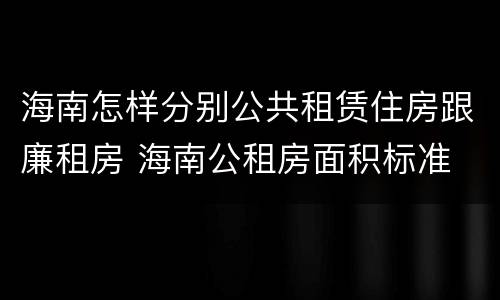 海南怎样分别公共租赁住房跟廉租房 海南公租房面积标准