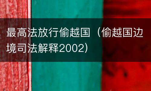 最高法放行偷越国（偷越国边境司法解释2002）