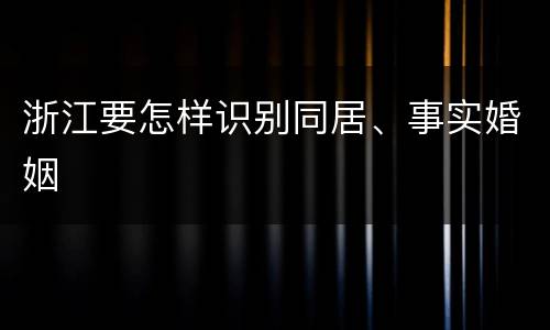 浙江要怎样识别同居、事实婚姻
