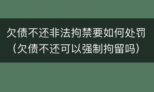 欠债不还非法拘禁要如何处罚（欠债不还可以强制拘留吗）
