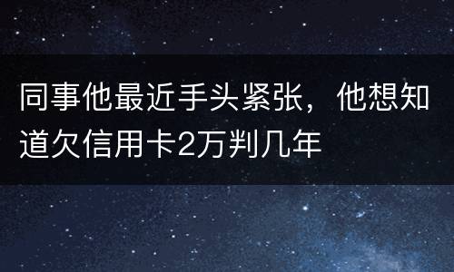 同事他最近手头紧张，他想知道欠信用卡2万判几年
