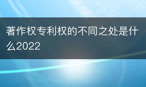 著作权专利权的不同之处是什么2022