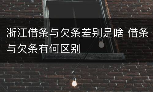 浙江借条与欠条差别是啥 借条与欠条有何区别