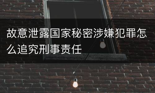 故意泄露国家秘密涉嫌犯罪怎么追究刑事责任