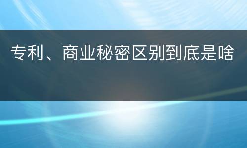 专利、商业秘密区别到底是啥