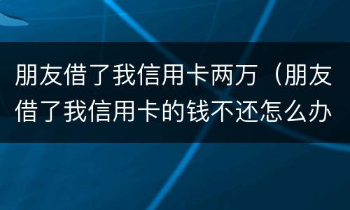 朋友借了我信用卡两万（朋友借了我信用卡的钱不还怎么办）