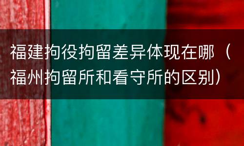 福建拘役拘留差异体现在哪（福州拘留所和看守所的区别）