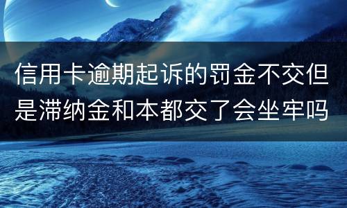 信用卡逾期起诉的罚金不交但是滞纳金和本都交了会坐牢吗