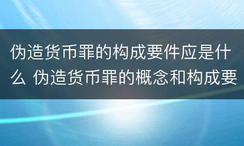伪造货币罪的构成要件应是什么 伪造货币罪的概念和构成要件