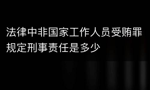 法律中非国家工作人员受贿罪规定刑事责任是多少