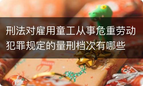 刑法对雇用童工从事危重劳动犯罪规定的量刑档次有哪些