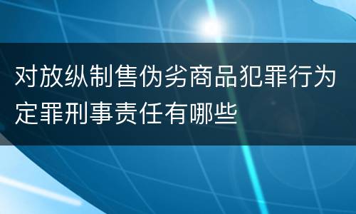 对放纵制售伪劣商品犯罪行为定罪刑事责任有哪些