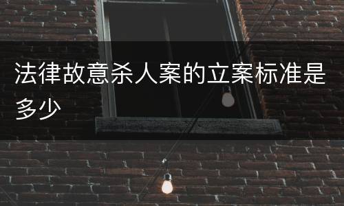 法律故意杀人案的立案标准是多少