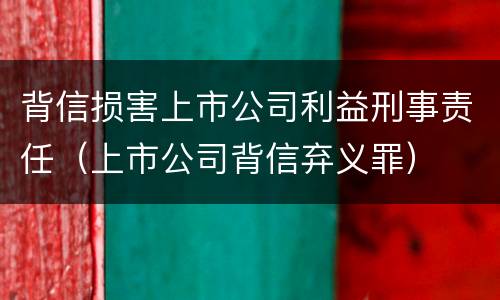 背信损害上市公司利益刑事责任（上市公司背信弃义罪）