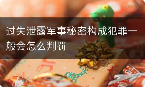 过失泄露军事秘密构成犯罪一般会怎么判罚