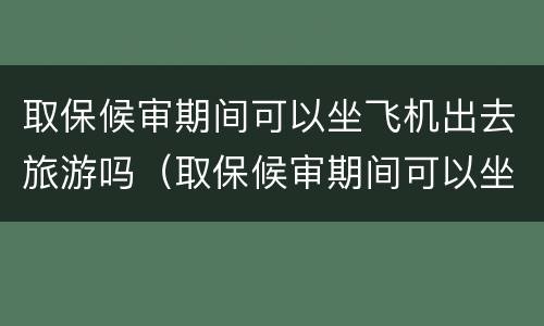 取保候审期间可以坐飞机出去旅游吗（取保候审期间可以坐飞机出去旅游吗知乎）