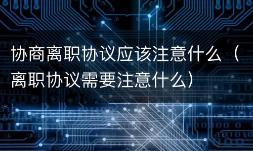 协商离职协议应该注意什么（离职协议需要注意什么）