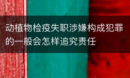 动植物检疫失职涉嫌构成犯罪的一般会怎样追究责任