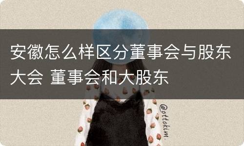 安徽怎么样区分董事会与股东大会 董事会和大股东