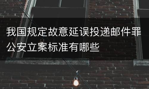 我国规定故意延误投递邮件罪公安立案标准有哪些