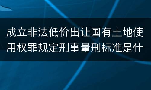 成立非法低价出让国有土地使用权罪规定刑事量刑标准是什么样