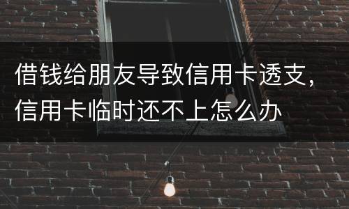 借钱给朋友导致信用卡透支，信用卡临时还不上怎么办