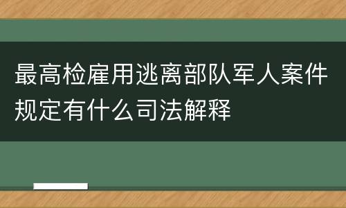 最高检雇用逃离部队军人案件规定有什么司法解释