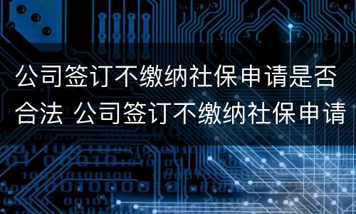 公司签订不缴纳社保申请是否合法 公司签订不缴纳社保申请是否合法呢
