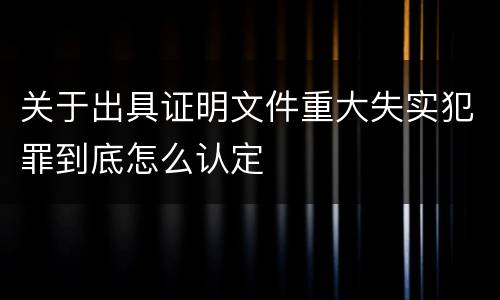 关于出具证明文件重大失实犯罪到底怎么认定