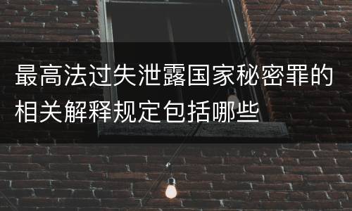 最高法过失泄露国家秘密罪的相关解释规定包括哪些