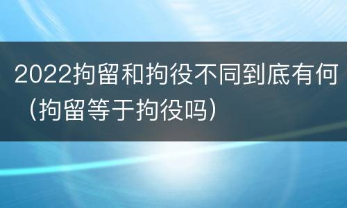 2022拘留和拘役不同到底有何（拘留等于拘役吗）