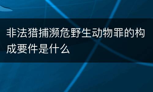 非法猎捕濒危野生动物罪的构成要件是什么
