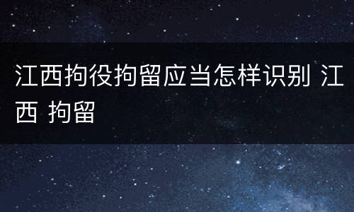 江西拘役拘留应当怎样识别 江西 拘留