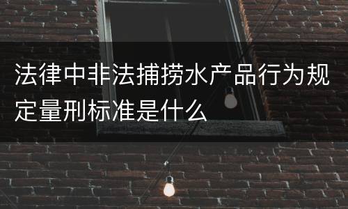法律中非法捕捞水产品行为规定量刑标准是什么