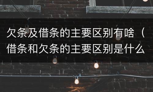 欠条及借条的主要区别有啥（借条和欠条的主要区别是什么?）