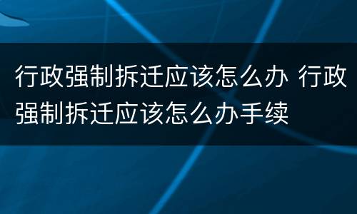 行政强制拆迁应该怎么办 行政强制拆迁应该怎么办手续