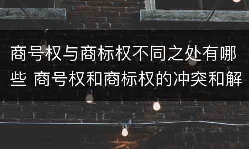 商号权与商标权不同之处有哪些 商号权和商标权的冲突和解决