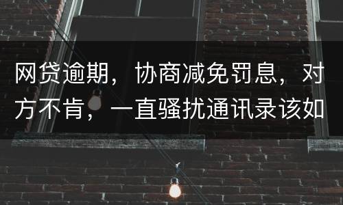 网贷逾期，协商减免罚息，对方不肯，一直骚扰通讯录该如何？罚息太高了