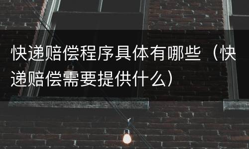 快递赔偿程序具体有哪些（快递赔偿需要提供什么）