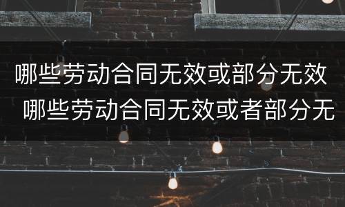 哪些劳动合同无效或部分无效 哪些劳动合同无效或者部分无效